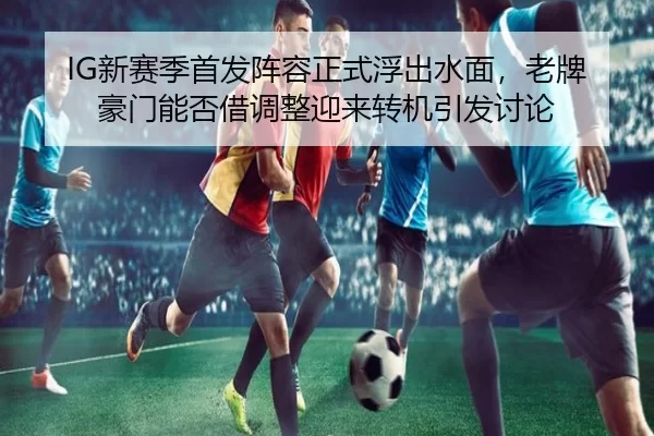 IG新赛季首发阵容正式浮出水面，老牌豪门能否借调整迎来转机引发讨论